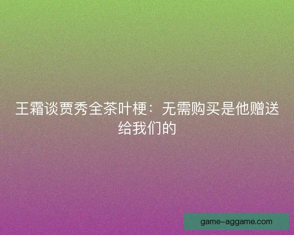 王霜谈贾秀全茶叶梗：无需购买是他赠送给我们的