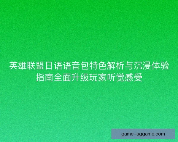 英雄联盟日语语音包特色解析与沉浸体验指南全面升级玩家听觉感受