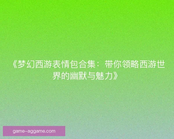 《梦幻西游表情包合集：带你领略西游世界的幽默与魅力》