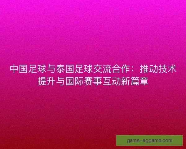 中国足球与泰国足球交流合作：推动技术提升与国际赛事互动新篇章