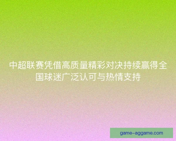 中超联赛凭借高质量精彩对决持续赢得全国球迷广泛认可与热情支持