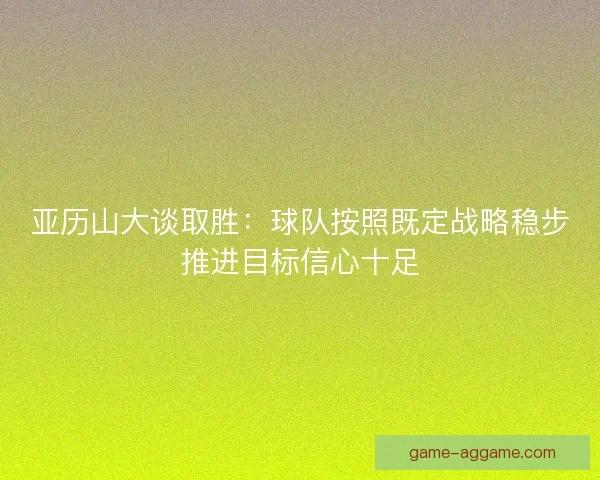 亚历山大谈取胜：球队按照既定战略稳步推进目标信心十足